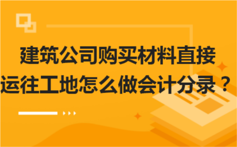 建筑公司购买材料直接运往工地怎么做会计分录？