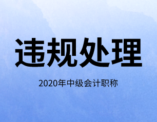2020年河南省中级会计师怎么处理考试违规？