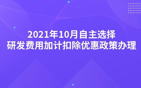 2021年10月自主选择研发费用加计扣除优惠政策办理