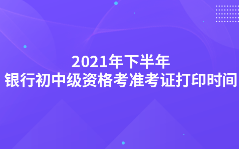 2021年下半年银行初中级资格考试准考证打印时间