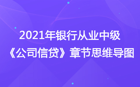 2021银行从业中级《公司信贷》思维导图-固定资产贷款项目评估