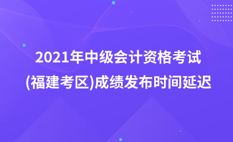 2021年中级会计资格考试(福建考区)成绩发布时间延迟