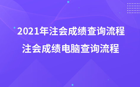 2021年注会成绩查询流程-注会成绩电脑查询流程