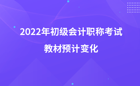 2022年初级会计职称考试教材预计变化