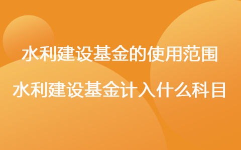 水利建设基金的使用范围 水利建设基金计入什么科目