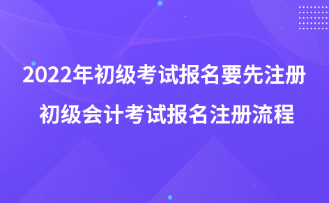 2022年初级考试报名要先注册 初级会计考试报名注册流程
