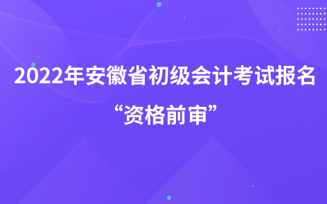 2022年安徽省初级会计考试报名“资格前审”