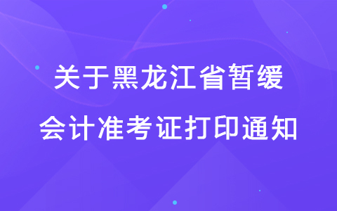 关于黑龙江省暂缓打印会计初、高级考试准考证的通知