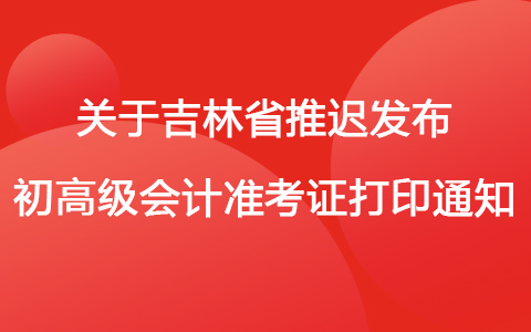 关于吉林省推迟发布2022初、高级会计准考证打印通知