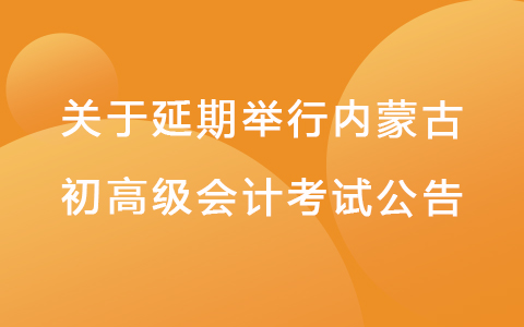 内蒙古财政厅关于2022年度会计初、高级资格考试延期举行的公告