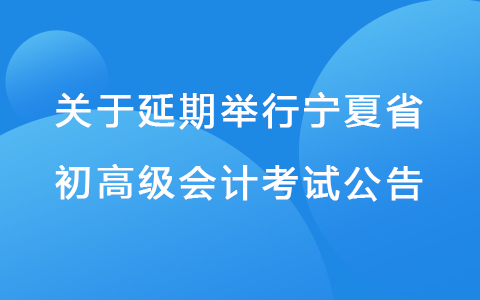 关于宁夏省2022年度全国会计专业技术初、高级资格考试延期举行的公告