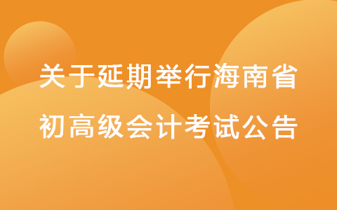 海南省财政厅关于2022年度会计初、高级资格考试延期举行的公告