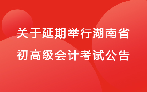 关于湖南延期举行2022年度全国会计专业技术初、高级资格考试的公告