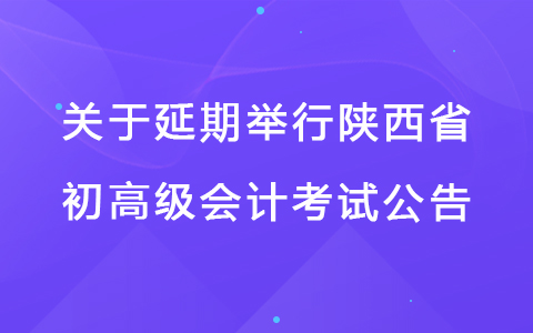 关于陕西省2022年度全国会计专业技术初级高级资格考试延期举行的公告