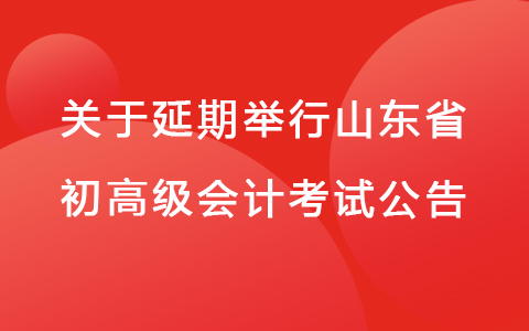 山东省财政厅关于2022年度会计初、高级资格考试延期举行的公告