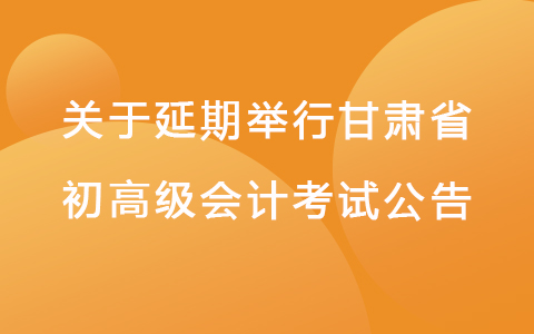 关于甘肃省延期举行2022年度全国会计专业技术初、高级资格考试的通知