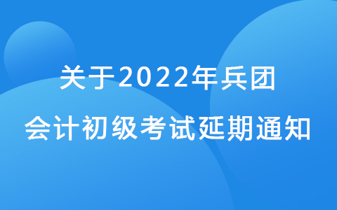 兵团关于延期2022年度全国会计专业技术初级资格考试的通知