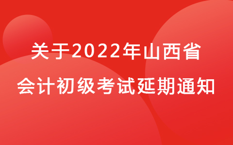 关于山西省2022年度全国会计专业技术初级资格考试延期举行通知