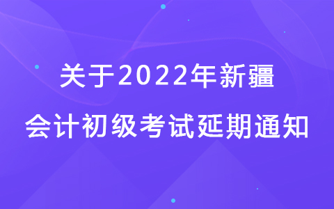 新疆关于延期2022年度全国会计专业技术初级资格考试的通知