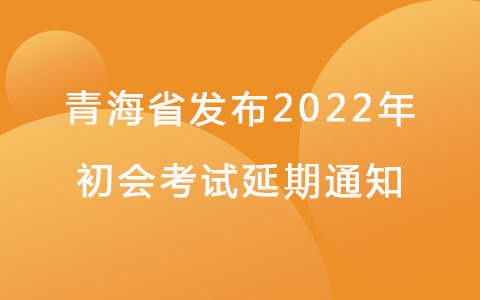 青海省发布2022年初级会计考试延期通知
