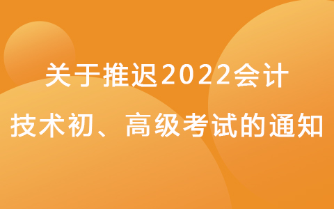 关于推迟2022年度全国会计专业技术初、高级考试有关事项的通知