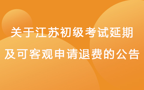 关于江苏省初级会计考试延期及可客观申请退费的公告