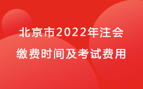 北京市2022年注会缴费时间及考试费用