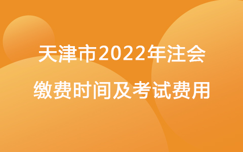 天津市2022年注会缴费时间及考试费用