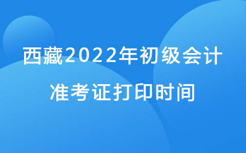 西藏2022年初级会计准考证打印时间