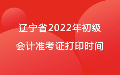 辽宁省2022年初级会计准考证打印时间