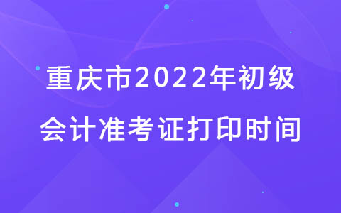 重庆市2022年初级会计准考证打印时间