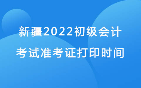 新疆2022初级会计考试准考证打印时间