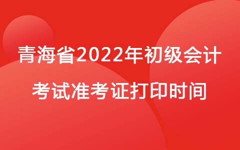青海省2022年初级会计考试准考证打印时间