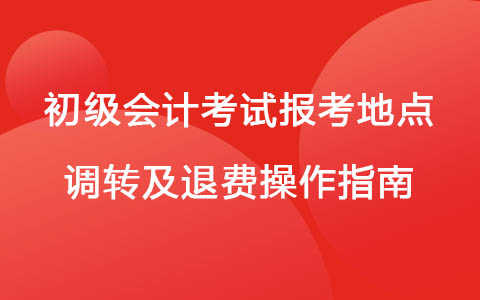 2022年初级会计考试报考地点调转及退费操作指南