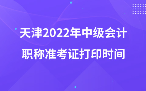 天津2022年中级会计职称准考证打印时间