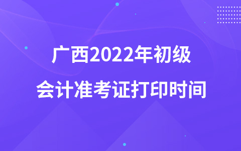 广西2022年初级会计准考证打印时间