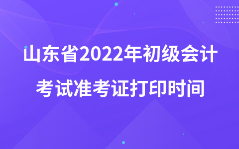 山东省2022年初级会计考试准考证打印时间