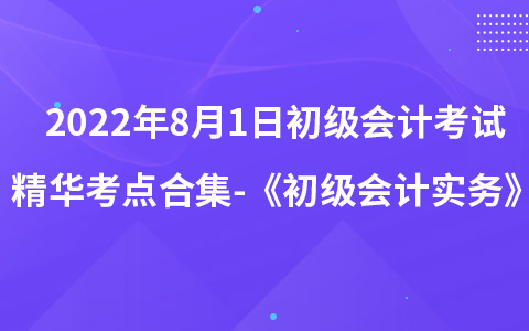 2022年8月1日初级会计考试精华考点合集-《初级会计实务》