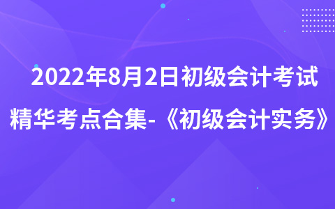 2022年8月2日初级会计考试精华考点合集-《初级会计实务》