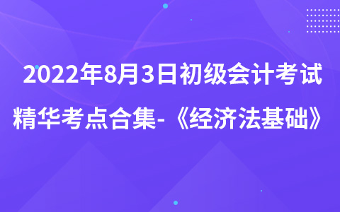 2022年8月3日初级会计考试精华考点合集-《经济法基础》