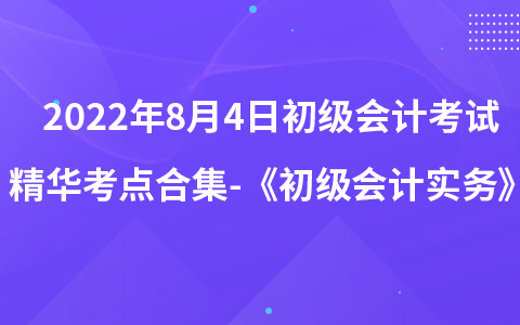 2022年8月4日初级会计考试精华考点合集-《初级会计实务》