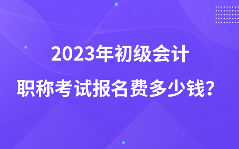 2023年初级会计职称考试报名费多少钱？