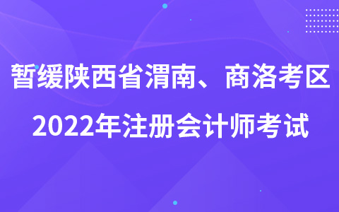 关于暂缓组织陕西省渭南考区、商洛考区2022年注册会计师全国统一考试的公告