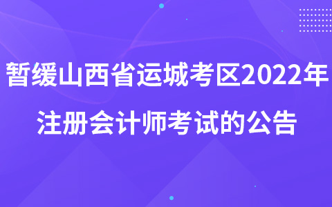 关于暂缓组织山西省运城考区2022年注册会计师全国统一考试的公告