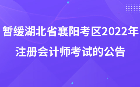 关于暂缓组织湖北省襄阳考区2022年注册会计师全国统一考试的公告