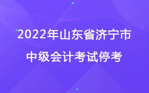 山东省济宁市2022年中级会计考试停考