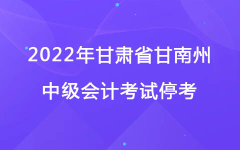 甘肃省甘南州2022年中级会计考试停考