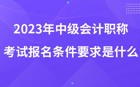 2023年中级会计职称考试报名条件要求是什么