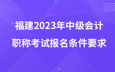 福建2023年中级会计职称考试报名条件要求