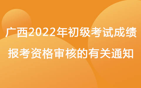 广西发布2022年初级考试成绩、报考资格审核的有关通知